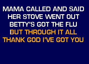 MAMA CALLED AND SAID
HER STOVE WENT OUT
BETI'Y'S GOT THE FLU
BUT THROUGH IT ALL

THANK GOD I'VE GOT YOU