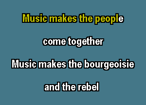 Music makes the people

come together

Music makes the bourgeoisie

and the rebel