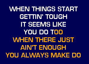 WHEN THINGS START
GETI'IM TOUGH
IT SEEMS LIKE
YOU DO T00
WHEN THERE JUST
AIN'T ENOUGH
YOU ALWAYS MAKE DO