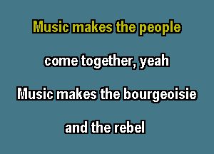 Music makes the people

come together, yeah

Music makes the bourgeoisie

and the rebel
