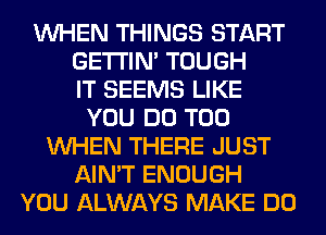 WHEN THINGS START
GETI'IM TOUGH
IT SEEMS LIKE
YOU DO T00
WHEN THERE JUST
AIN'T ENOUGH
YOU ALWAYS MAKE DO