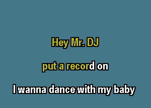 Hey Mr. DJ

put a record on

lwanna dance with my baby