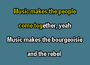 Music makes the people

come together, yeah

Music makes the bourgeoisie

and the rebel
