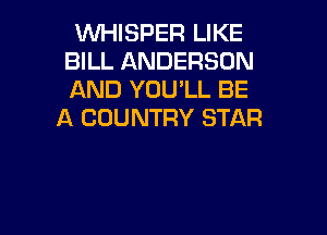 WHISPER LIKE
BILL ANDERSON
AND YOU'LL BE

A COUNTRY STAR