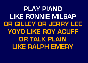 PLAY PIANO
LIKE RONNIE MILSAP
0R GILLEY 0R JERRY LEE
YOYO LIKE ROY ACUFF
0R TALK PLAIN
LIKE RALPH EMERY