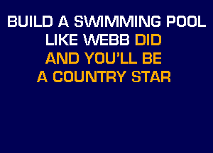 BUILD A SIMMMING POOL
LIKE WEBB DID
AND YOU'LL BE
A COUNTRY STAR