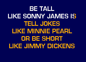 BE TALL
LIKE SONNY JAMES IS
TELL JOKES
LIKE MINNIE PEARL
0R BE SHORT
LIKE JIMMY DICKENS