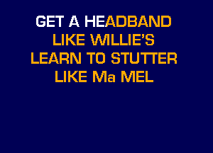 GET A HEADBAND
LIKE VVILLIE'S
LEARN TO STUTI'ER
LIKE Ma MEL