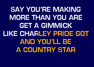 SAY YOU'RE MAKING
MORE THAN YOU ARE
GET A GIMMICK
LIKE CHARLEY PRIDE GOT
AND YOU'LL BE
A COUNTRY STAR