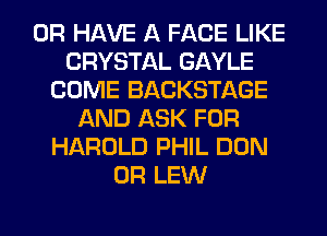 OR HAVE A FACE LIKE
CRYSTAL GAYLE
COME BACKSTAGE
AND ASK FOR
HAROLD PHIL DON
0R LEW