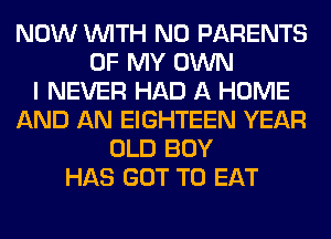 NOW WITH NO PARENTS
OF MY OWN
I NEVER HAD A HOME
AND AN EIGHTEEN YEAR
OLD BOY
HAS GOT TO EAT