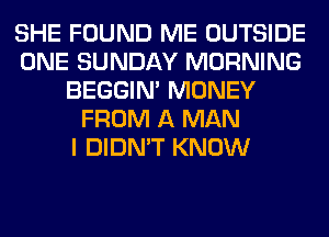 SHE FOUND ME OUTSIDE
ONE SUNDAY MORNING
BEGGIN' MONEY
FROM A MAN
I DIDN'T KNOW