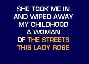 SHE TOOK ME IN
AND VVIPED AWAY
MY CHILDHOOD
A WOMAN
OF THE STREETS
THIS LADY ROSE

g
