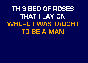 THIS BED 0F ROSES
THAT I LAY 0N
WHERE I WAS TAUGHT
TO BE A MAN