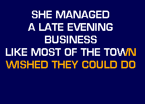 SHE MANAGED
A LATE EVENING
BUSINESS
LIKE MOST OF THE TOWN
VVISHED THEY COULD DO
