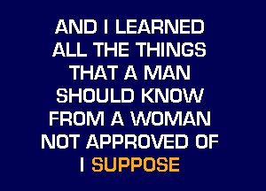 ANDILEARNED
ALL THE THINGS
THAT A MAN
SHOULD KNOW
FROM A WOMAN
NOT APPROVED OF

I SUPPOSE l