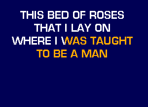 THIS BED 0F ROSES
THAT I LAY 0N
WHERE I WAS TAUGHT
TO BE A MAN