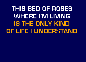 THIS BED 0F ROSES
WHERE I'M LIVING
IS THE ONLY KIND

OF LIFE I UNDERSTAND