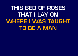 THIS BED 0F ROSES
THAT I LAY 0N
WHERE I WAS TAUGHT
TO BE A MAN