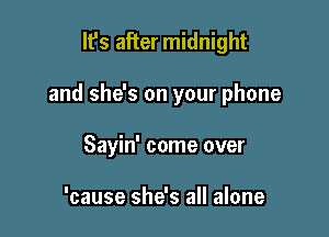 It's after midnight

and she's on your phone

Sayin' come over

'cause she's all alone