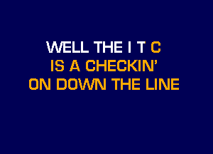 1NELL THE I T C
IS A CHECKIN'

0N DOWN THE LINE