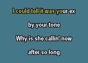 I could tell it was your ex

by your tone
Why is she callin' now

after so long