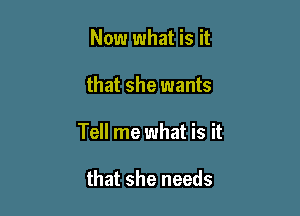 Now what is it

that she wants

Tell me what is it

that she needs