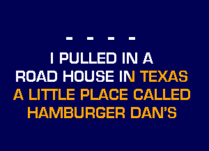 I PULLED IN A
ROAD HOUSE IN TEXAS
A LITTLE PLACE CALLED

HAMBURGER DAN'S
