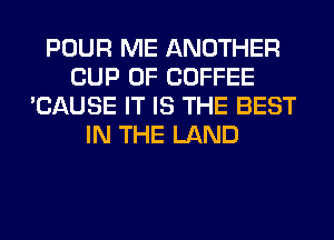 POUR ME ANOTHER
CUP 0F COFFEE
'CAUSE IT IS THE BEST
IN THE LAND