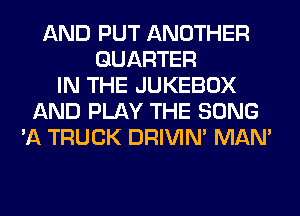 AND PUT ANOTHER
QUARTER
IN THE JUKEBOX
AND PLAY THE SONG
'A TRUCK DRIVIM MAN'