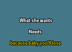 What she wants

Needs

because baby you'll lose