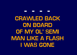 CRAWLED BACK
ON BOARD

OF MY OL' SEMI
MAN LIKE A FLASH
I WAS GONE