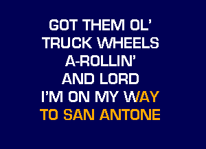 GOT THEM OL'
TRUCK WHEELS
A-ROLLIN'

AND LORD
I'M ON MY WAY
TO SAN ANTONE