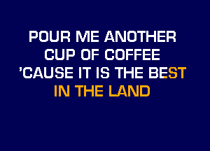 POUR ME ANOTHER
CUP 0F COFFEE
'CAUSE IT IS THE BEST
IN THE LAND