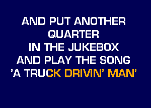 AND PUT ANOTHER
QUARTER
IN THE JUKEBOX
AND PLAY THE SONG
'A TRUCK DRIVIM MAN'