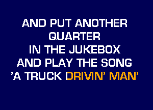 AND PUT ANOTHER
QUARTER
IN THE JUKEBOX
AND PLAY THE SONG
'A TRUCK DRIVIM MAN'