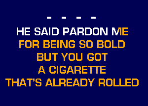 HE SAID PARDON ME
FOR BEING SO BOLD
BUT YOU GOT
A CIGARETTE
THAT'S ALREADY ROLLED