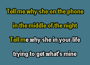 Tell me why she on the phone
in the middle of the night
Tell me why she in your life

trying to get what's mine