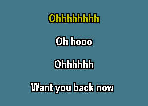 Ohhhhhhhh
0h hooo
Ohhhhhh

Want you back now