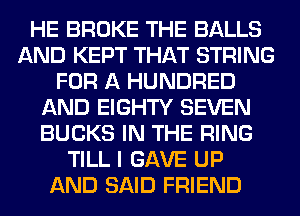 HE BROKE THE BALLS
AND KEPT THAT STRING
FOR A HUNDRED
AND EIGHTY SEVEN
BUCKS IN THE RING
TILL I GAVE UP
AND SAID FRIEND