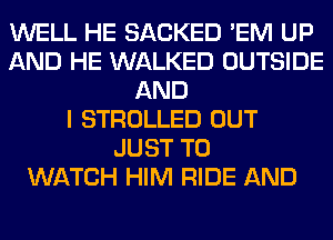 WELL HE SACKED 'EM UP
AND HE WALKED OUTSIDE
AND
I STROLLED OUT
JUST TO
WATCH HIM RIDE AND