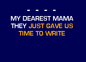 MY DEAREST MAMA
THEY JUST GAVE US
TIME TO WRITE
