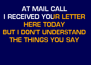 AT MAIL CALL
I RECEIVED YOUR LETTER

HERE TODAY
BUT I DON'T UNDERSTAND

THE THINGS YOU SAY