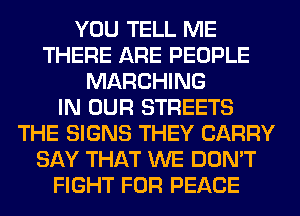 YOU TELL ME
THERE ARE PEOPLE
MARCHING
IN OUR STREETS
THE SIGNS THEY CARRY
SAY THAT WE DON'T
FIGHT FOR PEACE