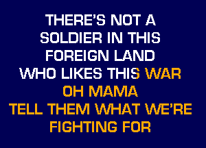 THERE'S NOT A
SOLDIER IN THIS
FOREIGN LAND
WHO LIKES THIS WAR
0H MAMA
TELL THEM WHAT WERE
FIGHTING FOR