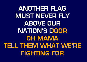 ANOTHER FLAG
MUST NEVER FLY
ABOVE OUR
NATION'S DOOR
0H MAMA
TELL THEM WHAT WERE
FIGHTING FOR