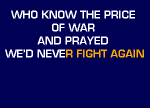 WHO KNOW THE PRICE
OF WAR
AND PRAYED
WE'D NEVER FIGHT AGAIN