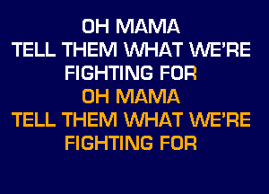 0H MAMA
TELL THEM WHAT WERE
FIGHTING FOR
0H MAMA
TELL THEM WHAT WERE
FIGHTING FOR