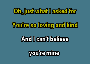 Oh, just what I asked for

You're so loving and kind
And I can't believe

you're mine