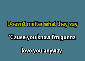 Doesn't matter what they say

'Cause you know I'm gonna

love you anyway